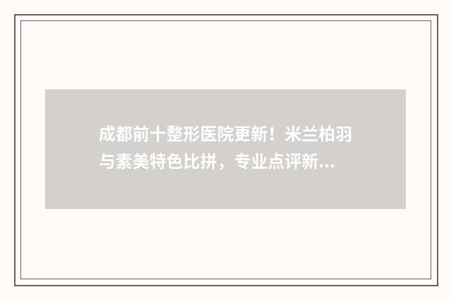 成都前十整形医院更新！米兰柏羽与素美特色比拼，专业点评新鲜出炉