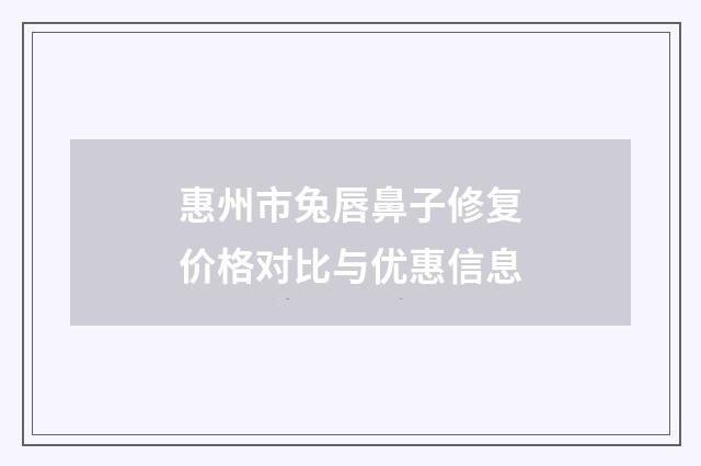 惠州市兔唇鼻子修复价格对比与优惠信息