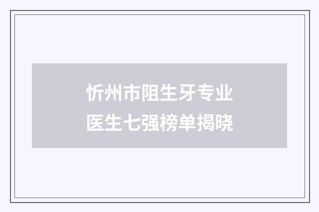 忻州市阻生牙专业医生七强榜单揭晓