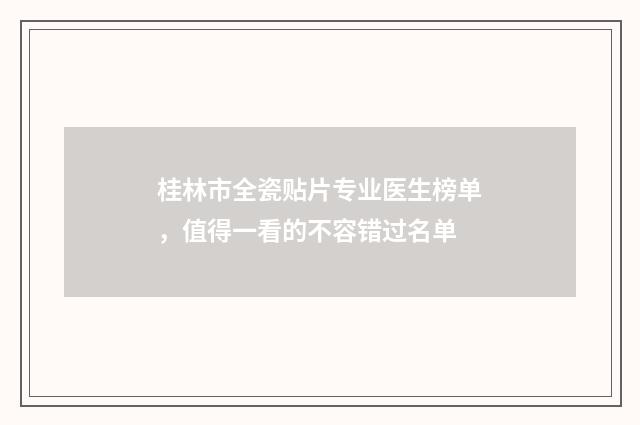桂林市全瓷贴片专业医生榜单,值得一看的不容错过名单