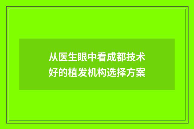 从医生眼中看成都技术好的植发机构选择方案