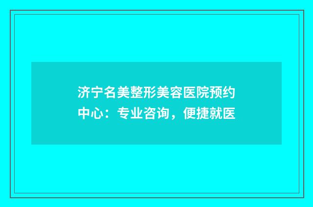 济宁名美整形美容医院预约中心：专业咨询，便捷就医