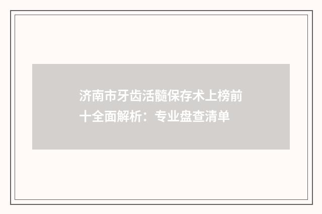 济南市牙齿活髓保存术上榜前十全面解析：专业盘查清单