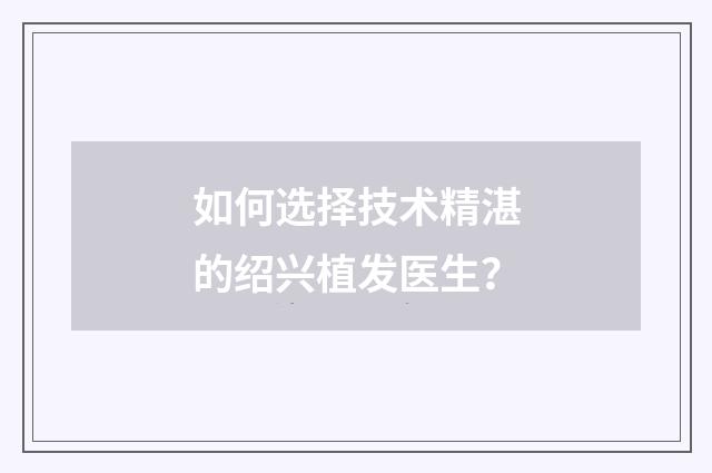 如何选择技术精湛的绍兴植发医生？