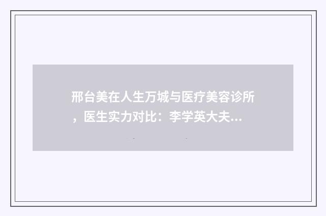邢台美在人生万城与医疗美容诊所，医生实力对比：李学英大夫手术技艺如何？