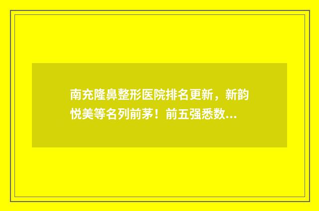 南充隆鼻整形医院排名更新，新韵悦美等名列前茅！前五强悉数登场！