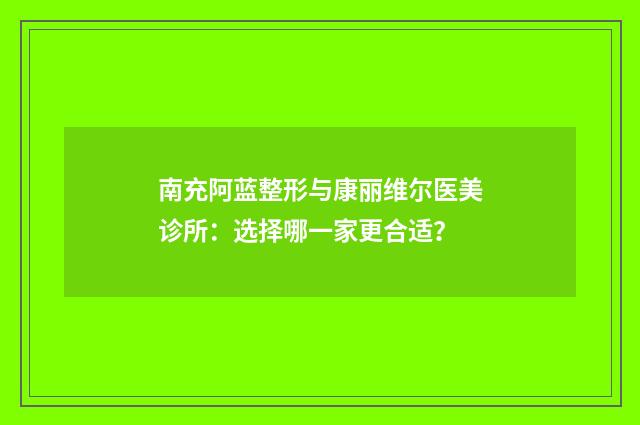 南充阿蓝整形与康丽维尔医美诊所：选择哪一家更合适？