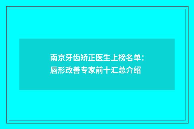 南京牙齿矫正医生上榜名单：唇形改善专家前十汇总介绍