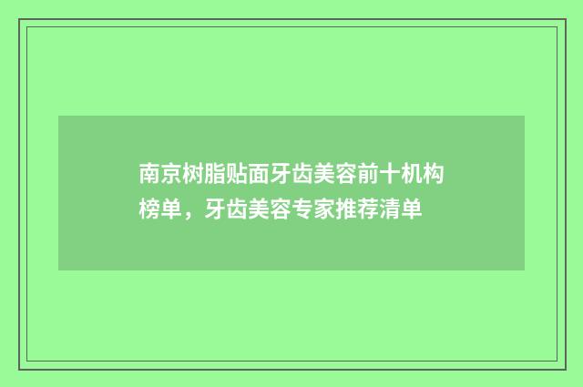南京树脂贴面牙齿美容前十机构榜单，牙齿美容专家推荐清单