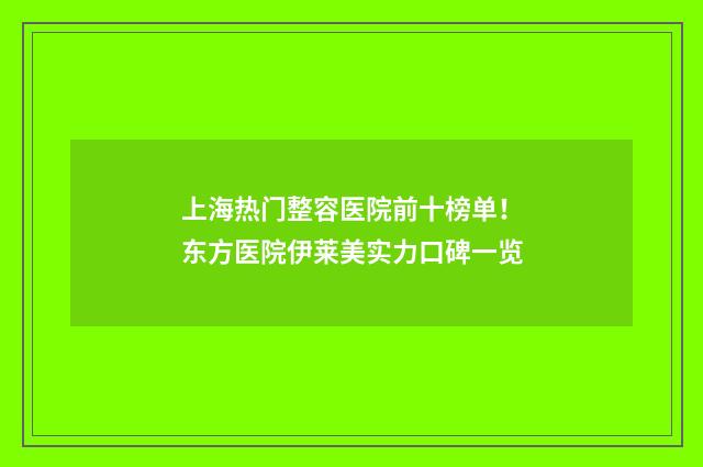 上海热门整容医院前十榜单！东方医院伊莱美实力口碑一览