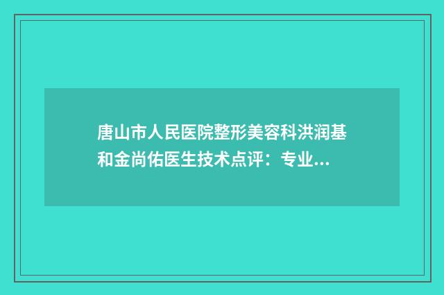 唐山市人民医院整形美容科洪润基和金尚佑医生技术点评：专业实力与经验解析