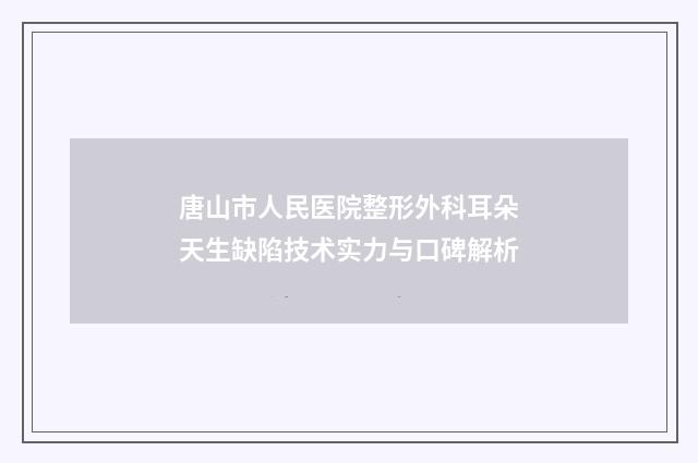 唐山市人民医院整形外科耳朵天生缺陷技术实力与口碑解析