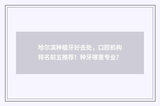 哈尔滨种植牙好去处，口腔机构排名前五推荐！种牙哪里专业？