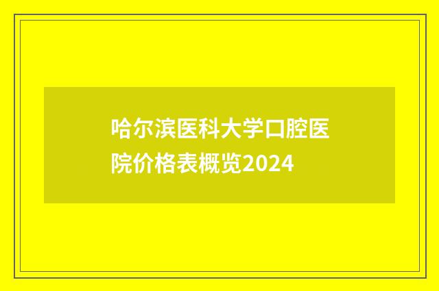 哈尔滨医科大学口腔医院价格表概览2024