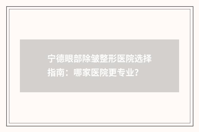 宁德眼部除皱整形医院选择指南：哪家医院更专业？
