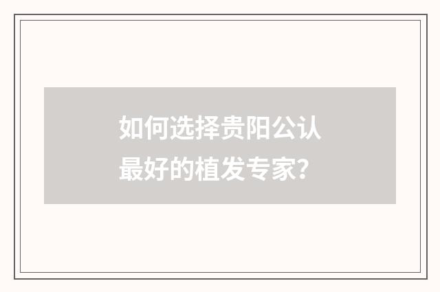 如何选择贵阳公认最好的植发专家？