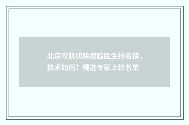 北京咬肌切除瘦脸医生排名榜，技术如何？精选专家上榜名单