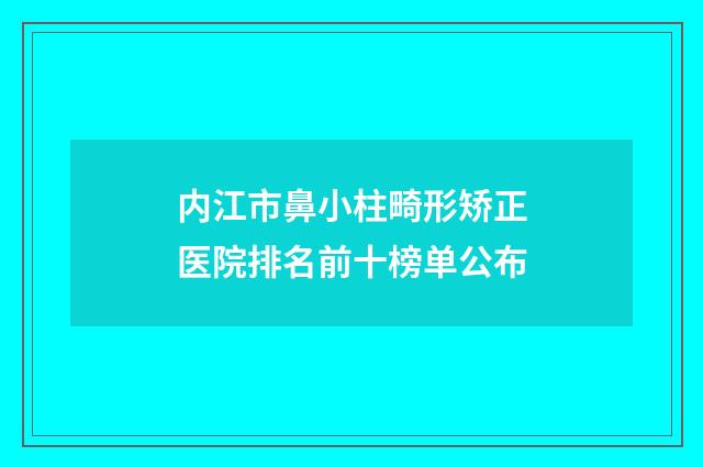 内江市鼻小柱畸形矫正医院排名前十榜单公布