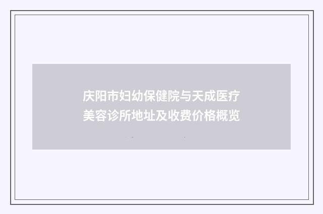 庆阳市妇幼保健院与天成医疗美容诊所地址及收费价格概览