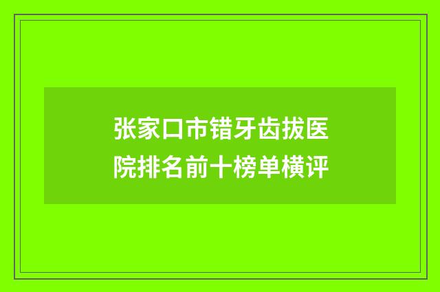 张家口市错牙齿拔医院排名前十榜单横评