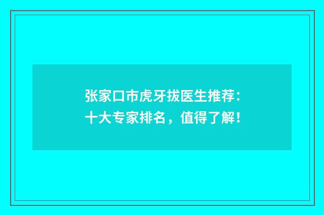 张家口市虎牙拔医生推荐：十大专家排名，值得了解！