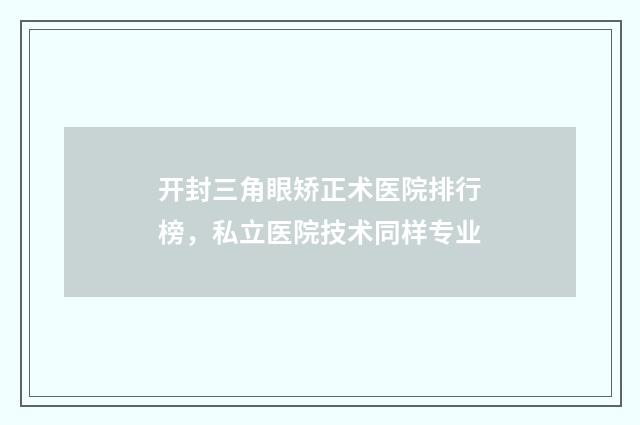 开封三角眼矫正术医院排行榜，私立医院技术同样专业