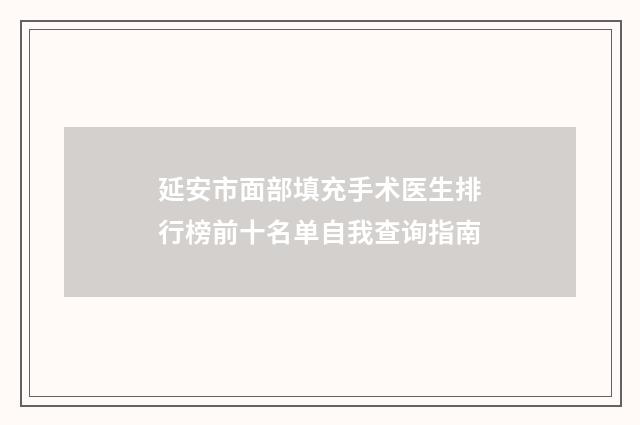 延安市面部填充手术医生排行榜前十名单自我查询指南