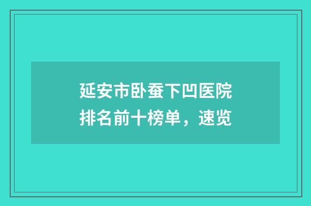 延安市卧蚕下凹医院排名前十榜单,速览