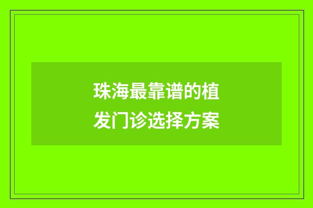 珠海最靠谱的植发门诊选择方案