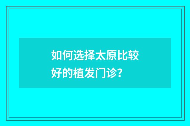如何选择太原比较好的植发门诊？