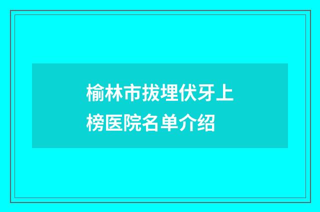 榆林市拔埋伏牙上榜医院名单介绍