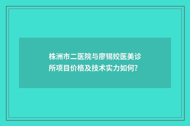 株洲市二医院与廖锡姣医美诊所项目价格及技术实力如何？