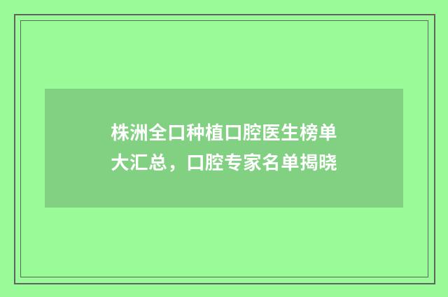 株洲全口种植口腔医生榜单大汇总，口腔专家名单揭晓
