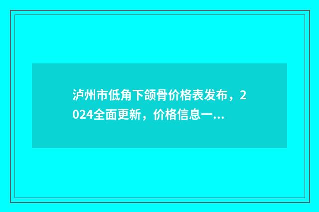 泸州市低角下颌骨价格表发布，2024全面更新，价格信息一览无余