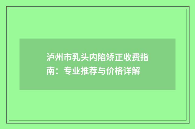 泸州市乳头内陷矫正收费指南：专业推荐与价格详解