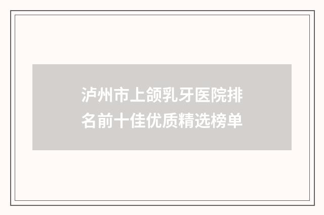 泸州市上颌乳牙医院排名前十佳优质精选榜单