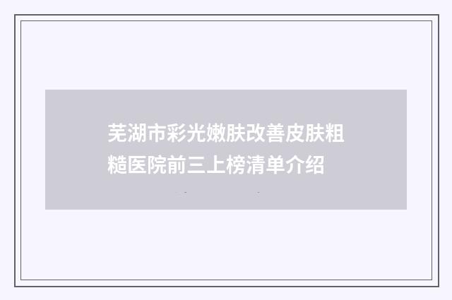 芜湖市彩光嫩肤改善皮肤粗糙医院前三上榜清单介绍