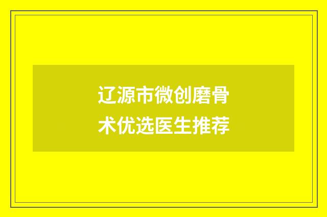 辽源市微创磨骨术优选医生推荐