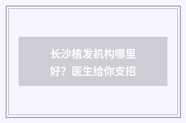 长沙植发机构哪里好？医生给你支招