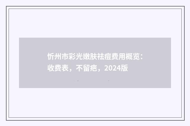 忻州市彩光嫩肤祛痘费用概览：收费表，不留疤，2024版