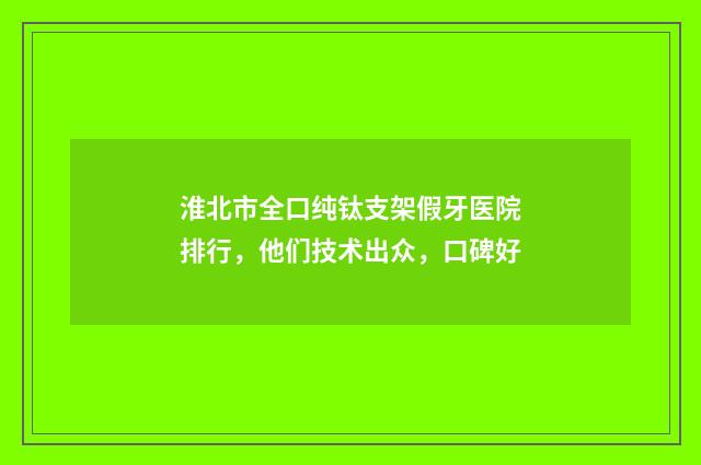淮北市全口纯钛支架假牙医院排行，他们技术出众，口碑好