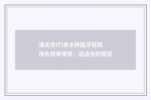 淮北市ITI亲水种植牙医院排名榜单推荐，选适合的医院