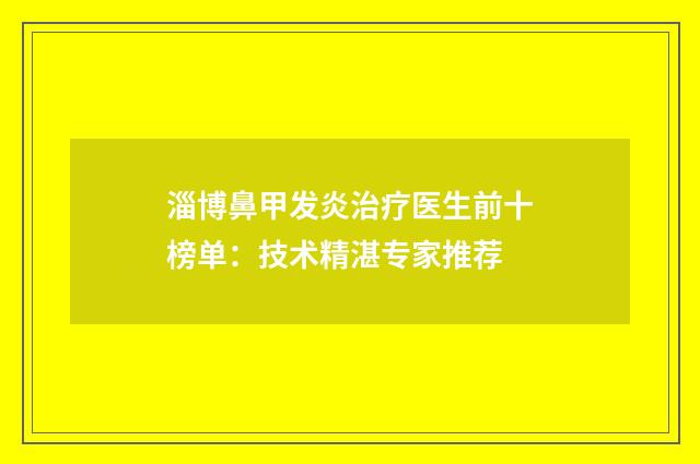 淄博鼻甲发炎治疗医生前十榜单：技术精湛专家推荐