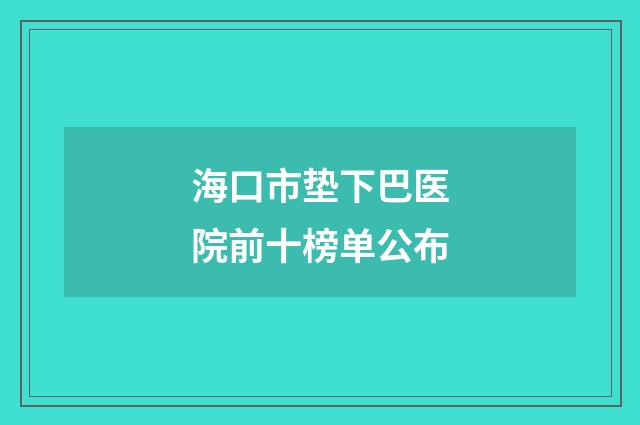 海口市垫下巴医院前十榜单公布