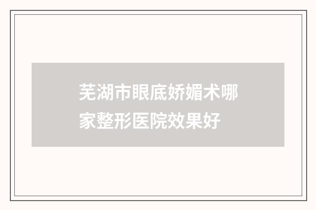 芜湖市眼底娇媚术哪家整形医院效果好
