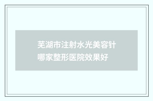 芜湖市注射水光美容针哪家整形医院效果好