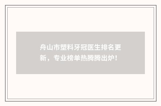 舟山市塑料牙冠医生排名更新，专业榜单热腾腾出炉！