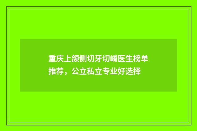 重庆上颌侧切牙切嵴医生榜单推荐，公立私立专业好选择