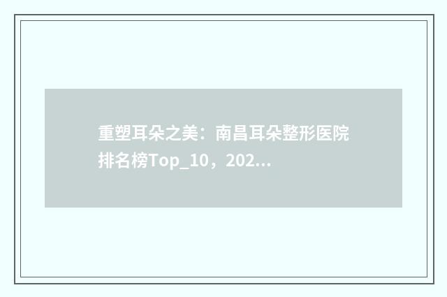 重塑耳朵之美：南昌耳朵整形医院排名榜Top_10，2024口碑上榜
