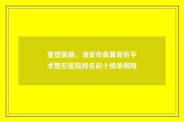 重塑美丽，淮安市鼻翼骨折手术整形医院排名前十榜单揭晓